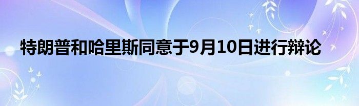 特朗普和哈里斯同意于9月10日进行辩论