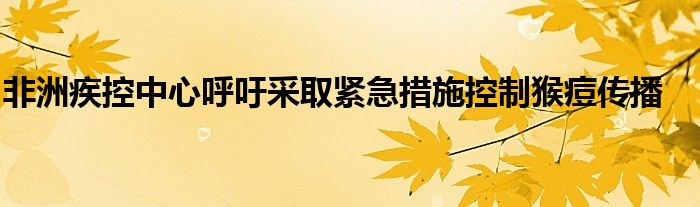 非洲疾控中心呼吁采取紧急措施控制猴痘传播