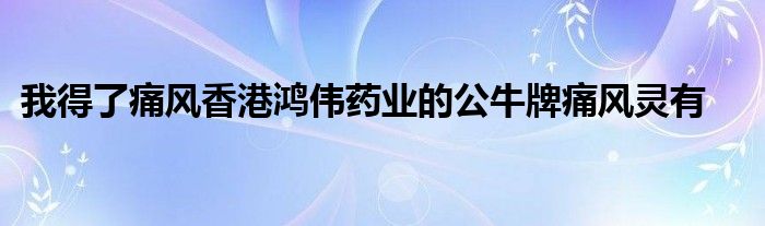 我得了痛风香港鸿伟药业的公牛牌痛风灵有