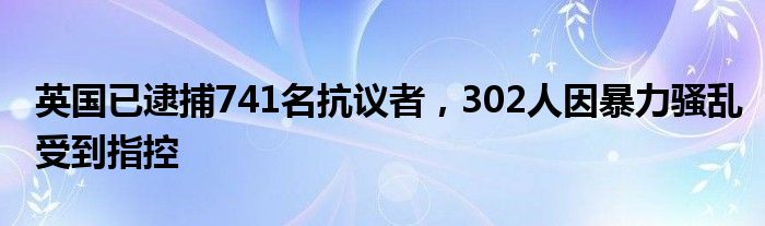 英国已逮捕741名抗议者，302人因暴力骚乱受到指控