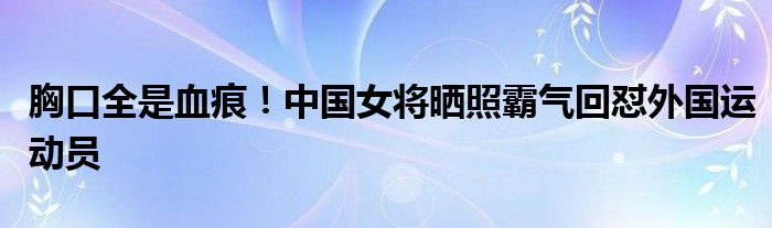 胸口全是血痕！中国女将晒照霸气回怼外国运动员