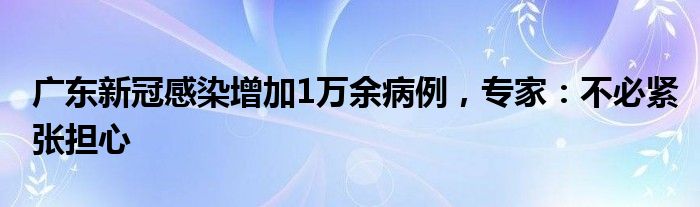 广东新冠感染增加1万余病例，专家：不必紧张担心