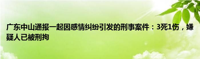 广东中山通报一起因感情纠纷引发的刑事案件：3死1伤，嫌疑人已被刑拘