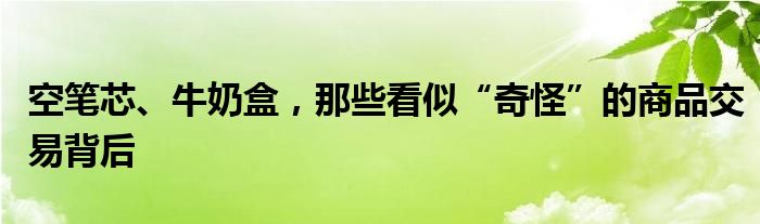 空笔芯、牛奶盒，那些看似“奇怪”的商品交易背后