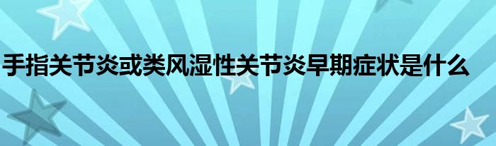 手指关节炎或类风湿性关节炎早期症状是什么