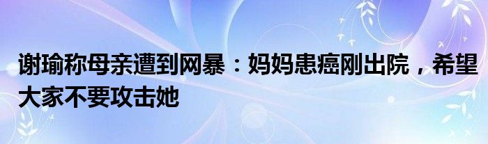 谢瑜称母亲遭到网暴：妈妈患癌刚出院，希望大家不要攻击她