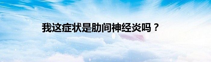 我这症状是肋间神经炎吗？