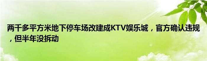 两千多平方米地下停车场改建成KTV娱乐城，官方确认违规，但半年没拆动