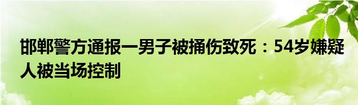 邯郸警方通报一男子被捅伤致死：54岁嫌疑人被当场控制