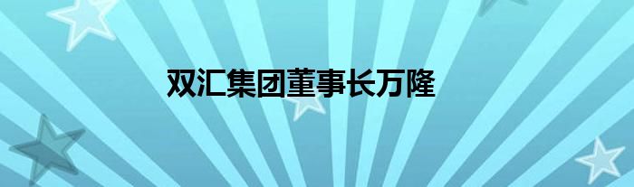 双汇集团董事长万隆