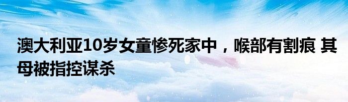 澳大利亚10岁女童惨死家中，喉部有割痕 其母被指控谋杀