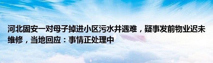 河北固安一对母子掉进小区污水井遇难，疑事发前物业迟未维修，当地回应：事情正处理中