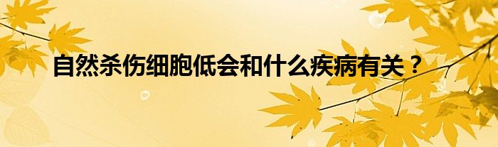 自然杀伤细胞低会和什么疾病有关？