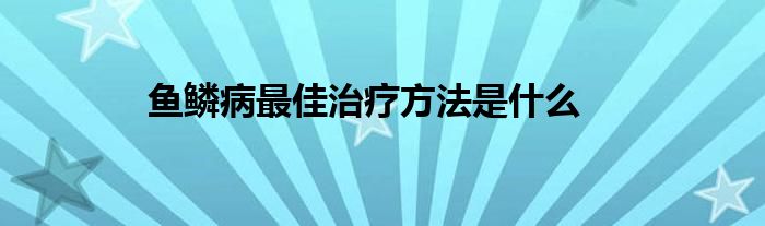 鱼鳞病最佳治疗方法是什么