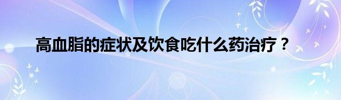 高血脂的症状及饮食吃什么药治疗？