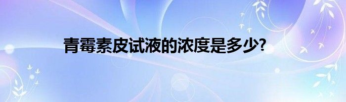 青霉素皮试液的浓度是多少?