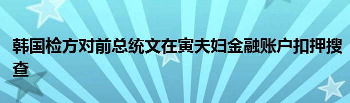 韩国检方对前总统文在寅夫妇金融账户扣押搜查