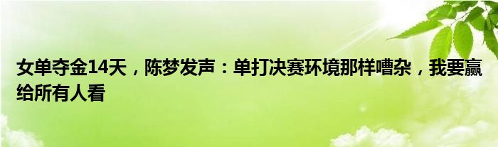 女单夺金14天，陈梦发声：单打决赛环境那样嘈杂，我要赢给所有人看