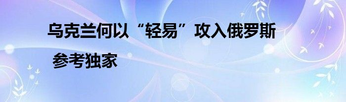 乌克兰何以“轻易”攻入俄罗斯 | 参考独家