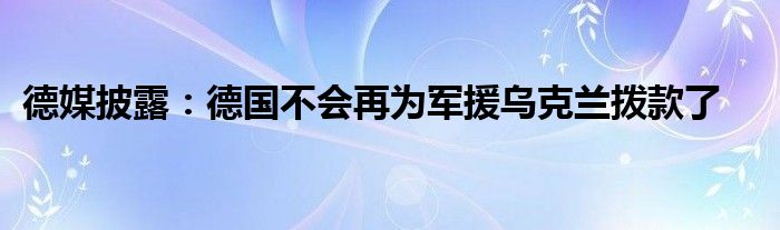 德媒披露：德国不会再为军援乌克兰拨款了