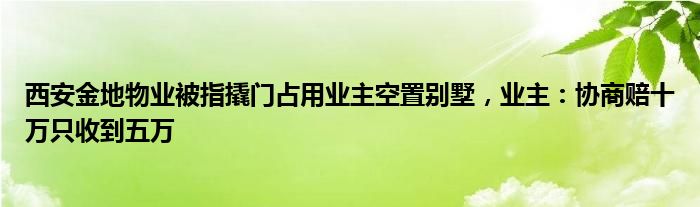 西安金地物业被指撬门占用业主空置别墅，业主：协商赔十万只收到五万