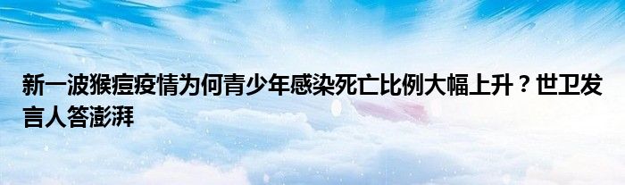 新一波猴痘疫情为何青少年感染死亡比例大幅上升？世卫发言人答澎湃