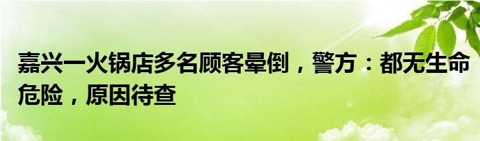 嘉兴一火锅店多名顾客晕倒，警方：都无生命危险，原因待查