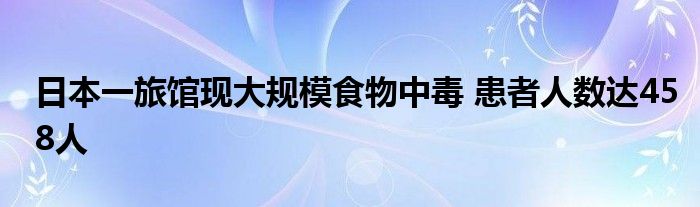 日本一旅馆现大规模食物中毒 患者人数达458人