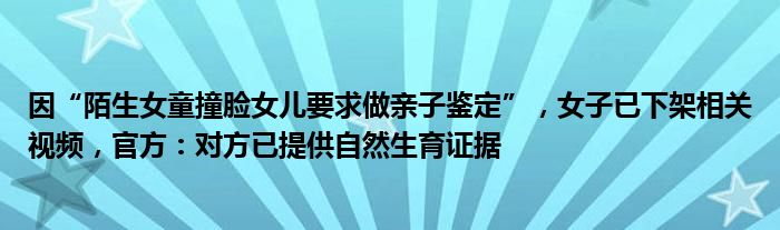 因“陌生女童撞脸女儿要求做亲子鉴定”，女子已下架相关视频，官方：对方已提供自然生育证据