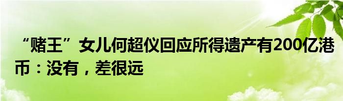 “赌王”女儿何超仪回应所得遗产有200亿港币：没有，差很远