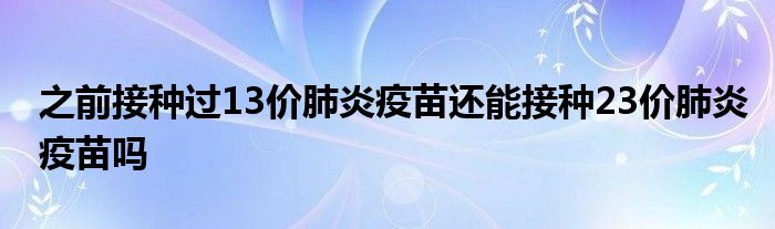 之前接种过13价肺炎疫苗还能接种23价肺炎疫苗吗