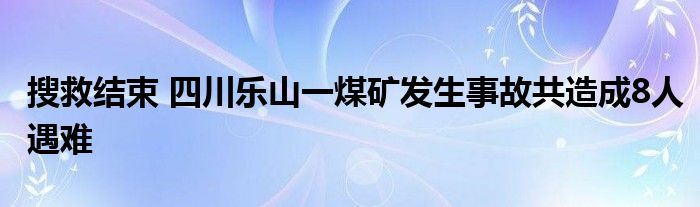 搜救结束 四川乐山一煤矿发生事故共造成8人遇难