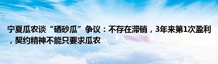 宁夏瓜农谈“硒砂瓜”争议：不存在滞销，3年来第1次盈利，契约精神不能只要求瓜农