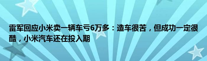 雷军回应小米卖一辆车亏6万多：造车很苦，但成功一定很酷，小米汽车还在投入期