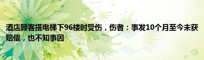 酒店顾客搭电梯下96楼时受伤，伤者：事发10个月至今未获赔偿，也不知事因