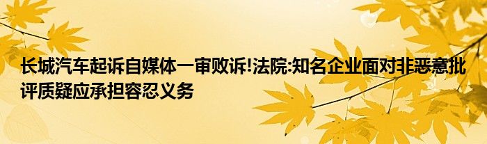 长城汽车起诉自媒体一审败诉!法院:知名企业面对非恶意批评质疑应承担容忍义务