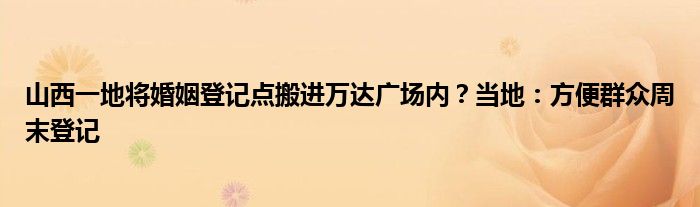 山西一地将婚姻登记点搬进万达广场内？当地：方便群众周末登记