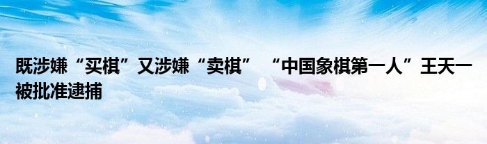 既涉嫌“买棋”又涉嫌“卖棋” “中国象棋第一人”王天一被批准逮捕