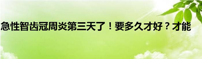 急性智齿冠周炎第三天了！要多久才好？才能