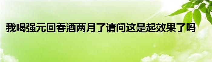 我喝强元回春酒两月了请问这是起效果了吗