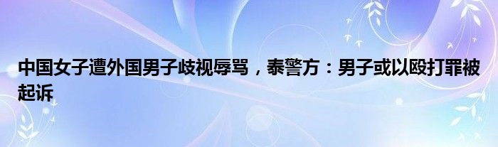 中国女子遭外国男子歧视辱骂，泰警方：男子或以殴打罪被起诉