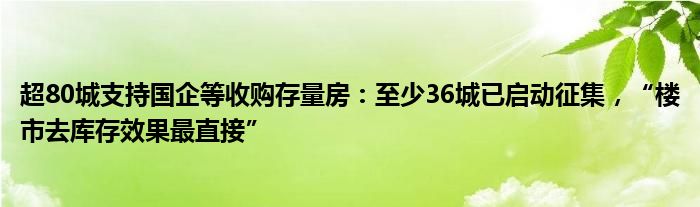 超80城支持国企等收购存量房：至少36城已启动征集，“楼市去库存效果最直接”