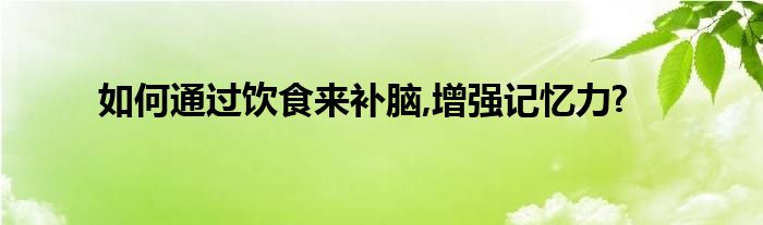 如何通过饮食来补脑,增强记忆力?