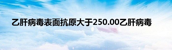 乙肝病毒表面抗原大于250.00乙肝病毒