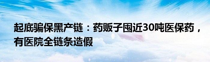 起底骗保黑产链：药贩子囤近30吨医保药，有医院全链条造假