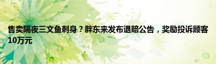 售卖隔夜三文鱼刺身？胖东来发布退赔公告，奖励投诉顾客10万元