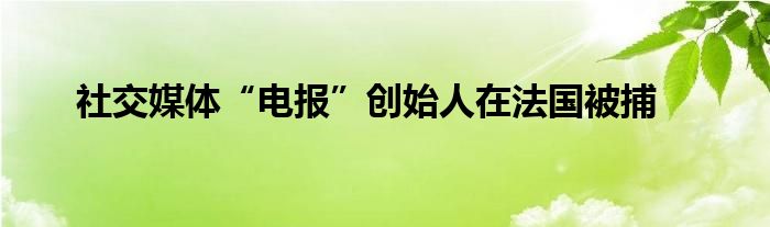 社交媒体“电报”创始人在法国被捕