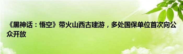 《黑神话：悟空》带火山西古建游，多处国保单位首次向公众开放