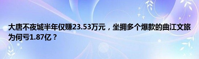 大唐不夜城半年仅赚23.53万元，坐拥多个爆款的曲江文旅为何亏1.87亿？