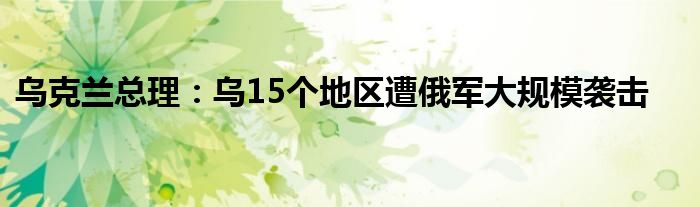 乌克兰总理：乌15个地区遭俄军大规模袭击